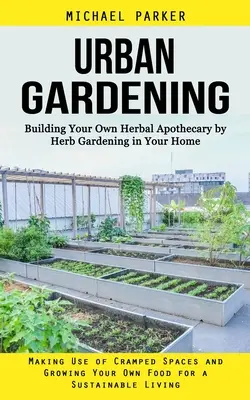 Grădinărit urban: Building Your Own Herbal Apothecary by Herb Gardening in Your Home (Utilizarea spațiilor înguste și cultivarea propriilor - Urban Gardening: Building Your Own Herbal Apothecary by Herb Gardening in Your Home (Making Use of Cramped Spaces and Growing Your Own