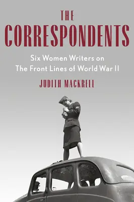 Corespondentele: Șase scriitoare de pe frontul celui de-al Doilea Război Mondial (Six Women Writers on the Front Lines of World War II) - The Correspondents: Six Women Writers on the Front Lines of World War II