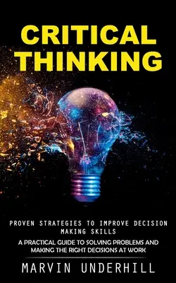 Gândire critică: Proven Strategies to Improve Decision Making Skills (Un ghid practic pentru rezolvarea problemelor și luarea deciziilor corecte): A Practical Guide to Solving Problems and Making the Right Decisi - Critical Thinking: Proven Strategies to Improve Decision Making Skills (A Practical Guide to Solving Problems and Making the Right Decisi