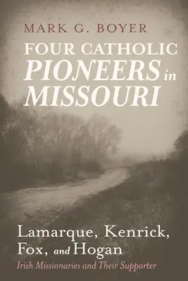 Patru pionieri catolici în Missouri: Lamarque, Kenrick, Fox și Hogan: Misionarii irlandezi și susținătorul lor - Four Catholic Pioneers in Missouri: Lamarque, Kenrick, Fox, and Hogan: Irish Missionaries and Their Supporter