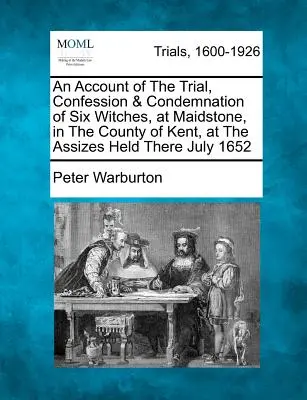 O relatare a procesului, mărturisirii și condamnării a șase vrăjitoare, la Maidstone, în comitatul Kent, la sesiunea de judecată din iulie 1652 - An Account of the Trial, Confession & Condemnation of Six Witches, at Maidstone, in the County of Kent, at the Assizes Held There July 1652