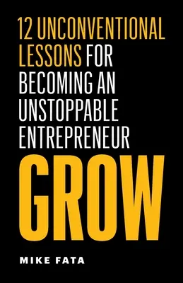 Grow: 12 lecții neconvenționale pentru a deveni un antreprenor de neoprit - Grow: 12 Unconventional Lessons for Becoming an Unstoppable Entrepreneur