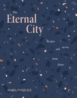 Orașul Etern: Rețete și povești de la Roma - The Eternal City: Recipes and Stories from Rome