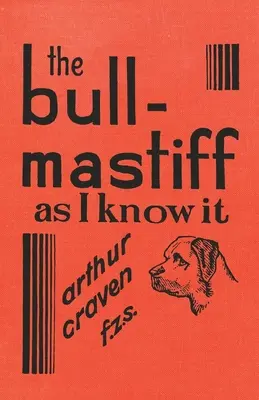 Bull-Mastiff as I Know it - With Hints for all who are Interested in the Breed - A Practical Scientific and Up-To-Date Guide to the Breeding, Rear - The Bull-Mastiff as I Know it - With Hints for all who are Interested in the Breed - A Practical Scientific and Up-To-Date Guide to the Breeding, Rear
