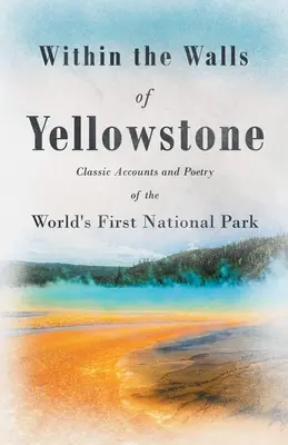 Între zidurile Yellowstone - relatări și poezii clasice despre primul parc național din lume - Within the Walls of Yellowstone - Classic Accounts and Poetry of the World's First National Park
