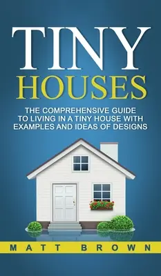 Tiny Houses: Ghidul complet pentru a trăi într-o casă minusculă cu exemple și idei de design - Tiny Houses: The Comprehensive Guide to Living in a Tiny House with Examples and Ideas of Designs
