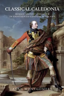 Caledonia clasică: Istoria și mitul roman în Scoția secolului al XVIII-lea - Classical Caledonia: Roman History and Myth in Eighteenth-Century Scotland
