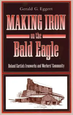 Fabricarea fierului pe vulturul pleșuv: Fierăria lui Roland Curtin și comunitatea muncitorilor - Making Iron on the Bald Eagle: Roland Curtin's Ironworks and Workers' Community