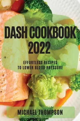 Cartea de bucate Dash 2022: Rețete fără efort pentru scăderea tensiunii arteriale - Dash Cookbook 2022: Effortless Recipes to Lower Blood Pressure