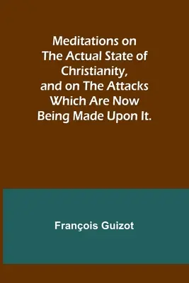 Meditations on the Actual State of Christianity, and on the Attacks Which Are Now Being Made Upon Its. - Meditations on the Actual State of Christianity, and on the Attacks Which Are Now Being Made Upon It.