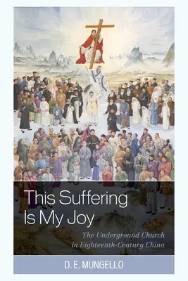 Această suferință este bucuria mea: Biserica subterană în China secolului al XVIII-lea - This Suffering Is My Joy: The Underground Church in Eighteenth-Century China