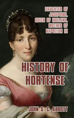 Istoria lui Hortense: Fiica Josephinei, regină a Olandei, mama lui Napoleon al III-lea - History of Hortense: Daughter of Josephine, Queen of Holland, Mother of Napoleon III