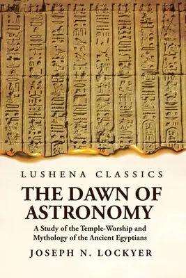 The Dawn of Astronomy A Study of the Temple-Worship and Mythology of the Ancient Egyptians (Zorii astronomiei: un studiu al cultului templului și mitologiei vechilor egipteni) - The Dawn of Astronomy A Study of the Temple-Worship and Mythology of the Ancient Egyptians
