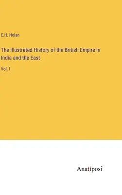 Istoria ilustrată a Imperiului Britanic în India și Orient: Vol. I - The Illustrated History of the British Empire in India and the East: Vol. I
