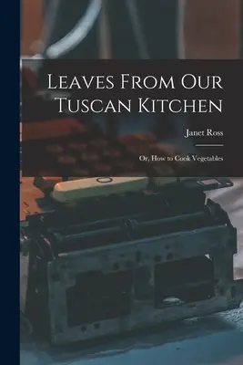 Frunze din bucătăria noastră toscană: Or, How to Cook Vegetables - Leaves From Our Tuscan Kitchen: Or, How to Cook Vegetables