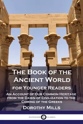 The Book of the Ancient World: For Younger Readers - An Account of Our Common Heritage from the Dawn of Civilization to the Coming of Greeks - The Book of the Ancient World: For Younger Readers - An Account of Our Common Heritage from the Dawn of Civilization to the Coming of the Greeks