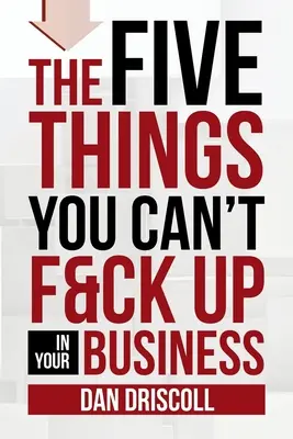 Cele cinci lucruri pe care nu le poți da în bară în afacerea ta - The Five Things You Can't F&ck Up In Your Business