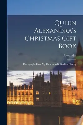 Cartea cadou de Crăciun a Reginei Alexandra: Fotografiile din aparatul meu foto vor fi vândute în scopuri caritabile - Queen Alexandra's Christmas Gift Book: Photographs From My Camera to Be Sold for Charity