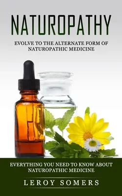 Naturopatia: Evoluați către forma alternativă de medicină naturistă (Tot ce trebuie să știți despre medicina naturistă) - Naturopathy: Evolve to the Alternate Form of Naturopathic Medicine (Everything You Need to Know About Naturopathic Medicine)