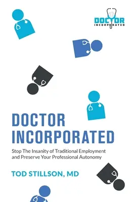 Doctor Incorporated: Opriți nebunia angajării tradiționale și păstrați-vă autonomia profesională - Doctor Incorporated: Stop the Insanity of Traditional Employment and Preserve Your Professional Autonomy