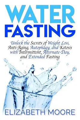 Postul apei: Deblocați secretele pierderii în greutate, anti-îmbătrânire, autofagie și cetoză cu F intermitent, cu zile alternative și prelungit - Water Fasting: Unlock the Secrets of Weight Loss, Anti-Aging, Autophagy, and Ketosis with Intermittent, Alternate-Day, and Extended F