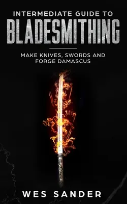 Ghid intermediar pentru bladesmithing: Faceți cuțite, săbii și forjați Damasc - Intermediate Guide to Bladesmithing: Make Knives, Swords and Forge Damascus