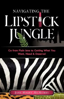 Navigating the Lipstick Jungle: Du-te de la Plain Jane la a obține ceea ce vrei, ai nevoie și meriți! - Navigating the Lipstick Jungle: Go from Plain Jane to Getting What You Want, Need, and Deserve!