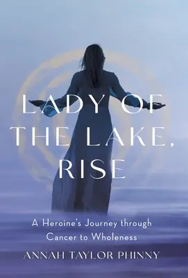 Lady of the Lake, Rise: Călătoria unei eroine prin cancer către integritate - Lady of the Lake, Rise: A Heroine's Journey through Cancer to Wholeness
