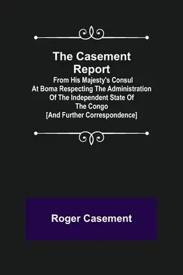 Raportul Casement; de la consulul Majestății Sale la Boma cu privire la administrarea statului independent Congo [și corespondență suplimentară - The Casement Report; from His Majesty's Consul at Boma Respecting the Administration of the Independent State of the Congo [and Further Correspondence