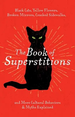The Book of Superstitions (Cartea superstițiilor): Pisici negre, flori galbene, oglinzi sparte, trotuare crăpate și alte comportamente și mituri culturale explicate - The Book of Superstitions: Black Cats, Yellow Flowers, Broken Mirrors, Cracked Sidewalks, and More Cultural Behaviors & Myths Explained