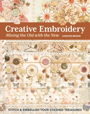 Creative Embroidery, Mixing the Old with the New: Brodați și înfrumusețați comorile dvs. ascunse - Creative Embroidery, Mixing the Old with the New: Stitch & Embellish Your Stashed Treasures