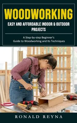 Woodworking: Easy and Affordable Indoor & Outdoor Projects (Un ghid pas cu pas pentru începători privind prelucrarea lemnului și tehnicile sale) - Woodworking: Easy and Affordable Indoor & Outdoor Projects (A Step-by-step Beginner's Guide to Woodworking and Its Techniques)