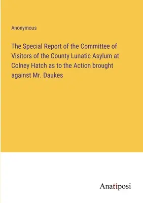 Raportul special al Comitetului de vizitatori al azilului de nebuni din Colney Hatch cu privire la acțiunea intentată împotriva domnului Daukes (The Special Report of the Committee of Visitors of the County Lunatic Asylum at Colney Hatch as to the Action brought against Mr. - The Special Report of the Committee of Visitors of the County Lunatic Asylum at Colney Hatch as to the Action brought against Mr. Daukes