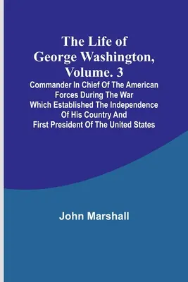 Viața lui George Washington, Volumul. 3: Comandantul șef al forțelor americane în timpul războiului care a stabilit independența țării sale a - The Life of George Washington, Volume. 3: Commander in Chief of the American Forces During the War which Established the Independence of his Country a