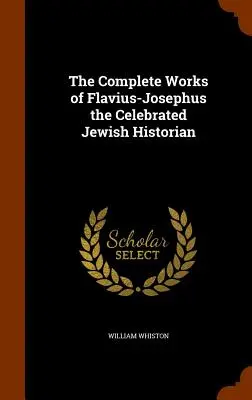 Operele complete ale lui Flavius-Josephus, celebrul istoric evreu - The Complete Works of Flavius-Josephus the Celebrated Jewish Historian