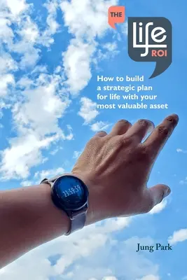 Viața ROI: Cum să construiți un plan strategic pentru viață cu activul dvs. cel mai valoros - The Life ROI: How to build a strategic plan for life with your most valuable asset