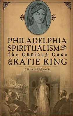 Spiritismul din Philadelphia și cazul ciudat al lui Katie King - Philadelphia Spiritualism and the Curious Case of Katie King