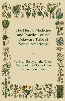 Medicina și practicile pe bază de plante ale tribului Delaware al nativilor americani - Cu un eseu despre dansul fantomă al tribului Kiowa, realizat de un martor ocular - The Herbal Medicine and Practices of the Delaware Tribe of Native Americans - With an Essay on the Ghost Dance of the Kiowa Tribe by an Eyewitness