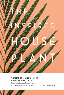 The Inspired Houseplant: Transformă-ți casa cu plante de interior de la Kokedama la terarii și grădini de apă până la plante comestibile - The Inspired Houseplant: Transform Your Home with Indoor Plants from Kokedama to Terrariums and Water Gardens to Edibles