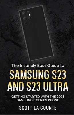 Ghidul incredibil de simplu pentru Samsung S23 și S23 Ultra: Noțiuni introductive despre telefonul Samsung din seria S 2023 - The Insanely Easy Guide to Samsung S23 and S23 Ultra: Getting Started With the 2023 Samsung S Series Phone