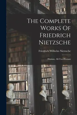 Operele complete ale lui Friedrich Nietzsche: Om, prea om - The Complete Works Of Friedrich Nietzsche: Human, All-too-human