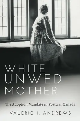 Mama albă necăsătorită; Mandatul de adopție în Canada postbelică - White Unwed Mother; The Adoption Mandate in Postwar Canada