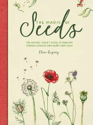 Magia semințelor: Ghidul iubitorului de natură pentru cultivarea din semințe a florilor și ierburilor de grădină - The Magic of Seeds: The Nature-Lover's Guide to Growing Garden Flowers and Herbs from Seed