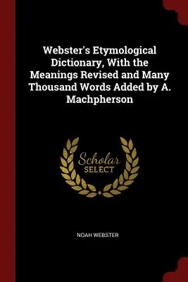 Webster's Etymological Dictionary, cu sensurile revizuite și multe mii de cuvinte adăugate de A. Machpherson - Webster's Etymological Dictionary, With the Meanings Revised and Many Thousand Words Added by A. Machpherson