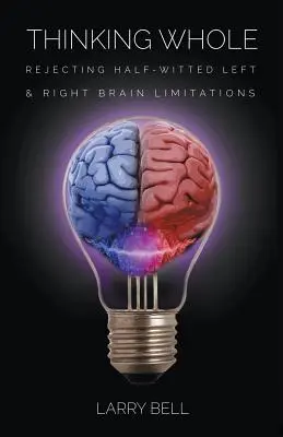 Gândirea integrală: Respingerea limitărilor creierului stâng și drept cu jumătate de minte - Thinking Whole: Rejecting Half-Witted Left & Right Brain Limitations