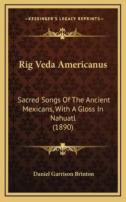 Rig Veda Americanus: Cântece sacre ale vechilor mexicani, cu un glosar în nahuatl (1890) - Rig Veda Americanus: Sacred Songs Of The Ancient Mexicans, With A Gloss In Nahuatl (1890)