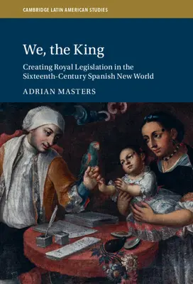 Noi, regele: Crearea legislației regale în Lumea Nouă spaniolă din secolul al XVI-lea - We, the King: Creating Royal Legislation in the Sixteenth-Century Spanish New World