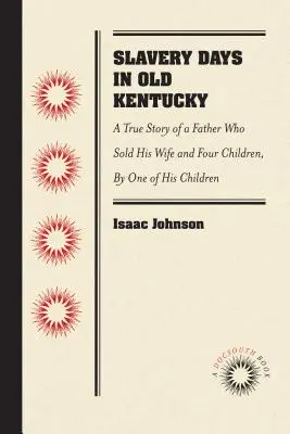 Slavery Days in Old Kentucky: O poveste adevărată a unui tată care și-a vândut soția și patru copii, de către unul dintre copii - Slavery Days in Old Kentucky: A True Story of a Father Who Sold His Wife and Four Children, by One of His Children