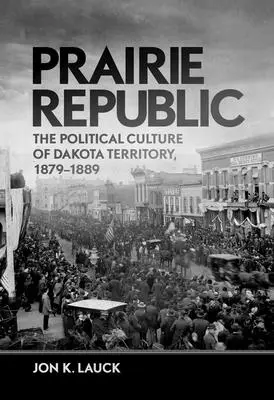 Prairie Republic: Cultura politică a teritoriului Dakota, 1879-1889 - Prairie Republic: The Political Culture of Dakota Territory, 1879-1889
