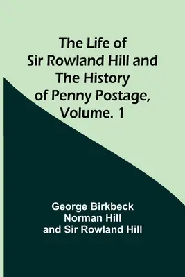 Viața lui Sir Rowland Hill și istoria poștei cu penny, Vol. 1 - The Life of Sir Rowland Hill and the History of Penny Postage, Volume. 1